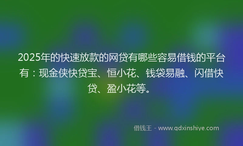 2025年的快速放款的网贷有哪些容易借钱的平台有：现金侠快贷宝、恒小花、钱袋易融、闪借快贷、盈小花等。