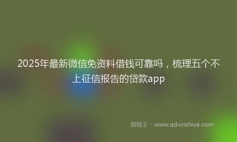 2025年最新微信免资料借钱可靠吗，梳理五个不上征信报告的贷款app