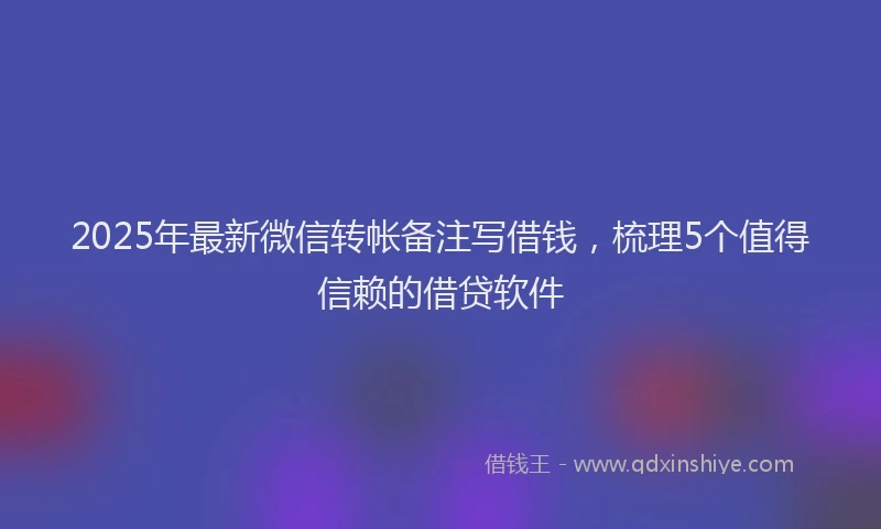 2025年最新微信转帐备注写借钱，梳理5个值得信赖的借贷软件