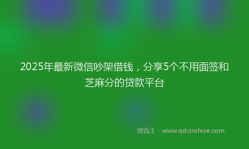 2025年最新微信吵架借钱，分享5个不用面签和芝麻分的贷款平台