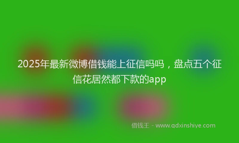 2025年最新微博借钱能上征信吗吗，盘点五个征信花居然都下款的app