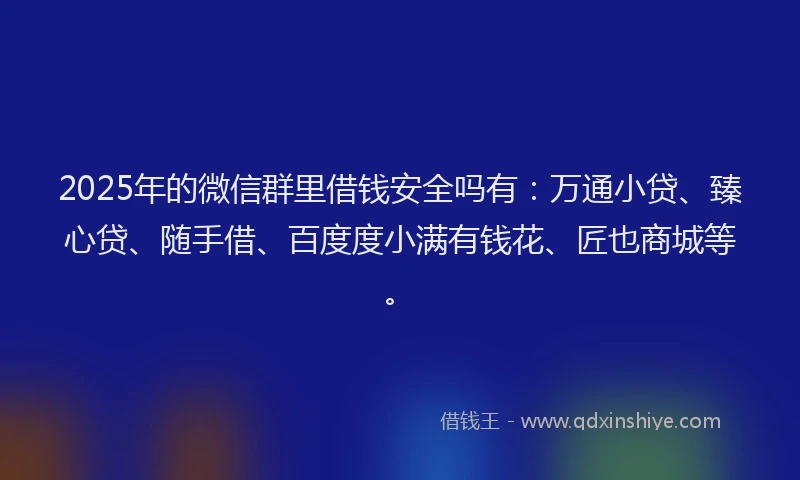 2025年的微信群里借钱安全吗有：万通小贷、臻心贷、随手借、百度度小满有钱花、匠也商城等。