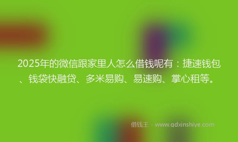 2025年的微信跟家里人怎么借钱呢有：捷速钱包、钱袋快融贷、多米易购、易速购、掌心租等。