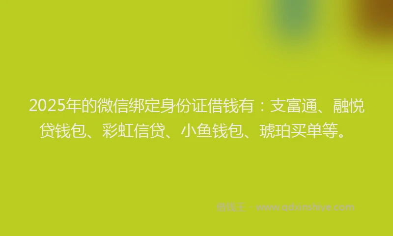 2025年的微信绑定身份证借钱有：支富通、融悦贷钱包、彩虹信贷、小鱼钱包、琥珀买单等。