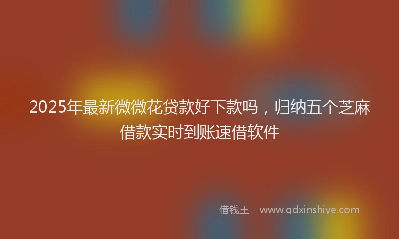 2025年最新微微花贷款好下款吗，归纳五个芝麻借款实时到账速借软件
