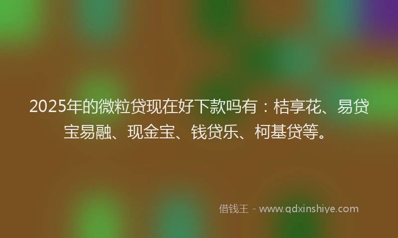 2025年的微粒贷现在好下款吗有：桔享花、易贷宝易融、现金宝、钱贷乐、柯基贷等。