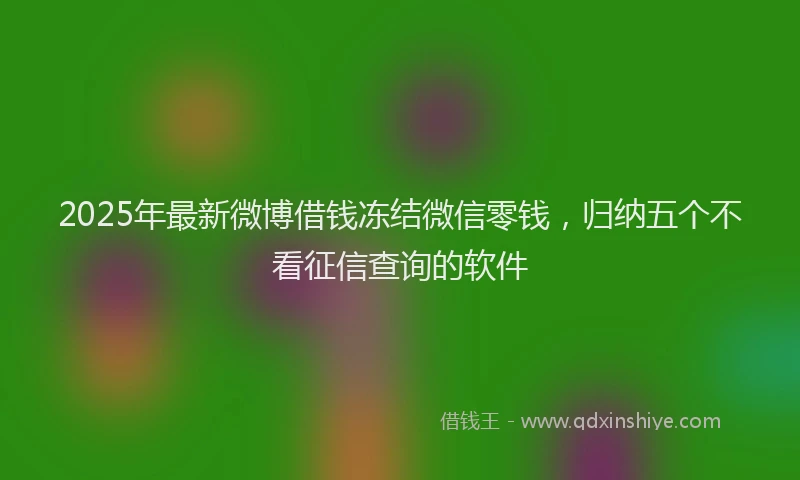 2025年最新微博借钱冻结微信零钱，归纳五个不看征信查询的软件