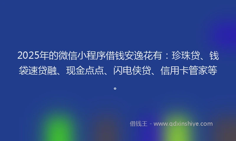 2025年的微信小程序借钱安逸花有：珍珠贷、钱袋速贷融、现金点点、闪电侠贷、信用卡管家等。