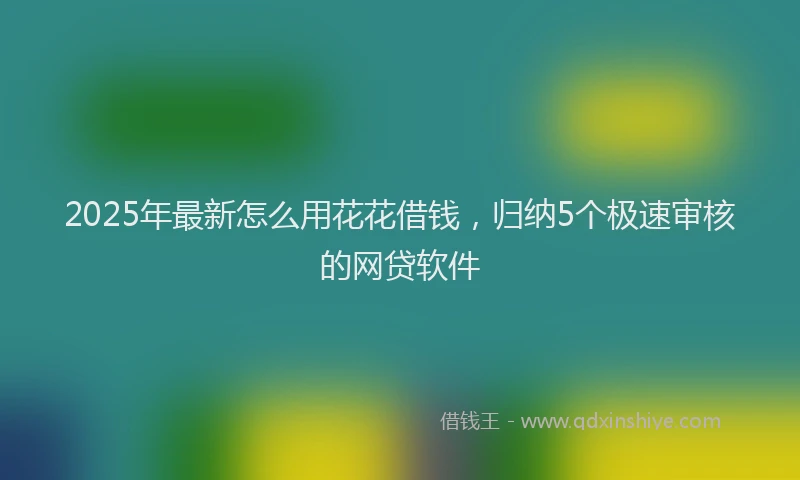 2025年最新怎么用花花借钱，归纳5个极速审核的网贷软件