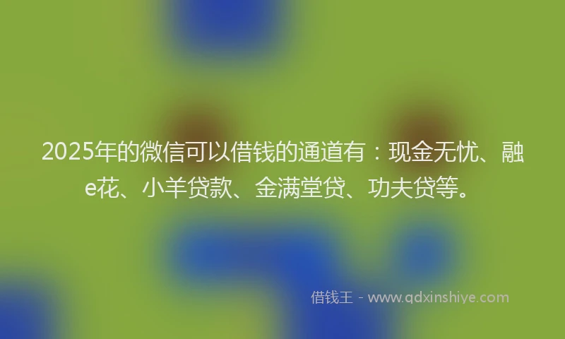 2025年的微信可以借钱的通道有：现金无忧、融e花、小羊贷款、金满堂贷、功夫贷等。