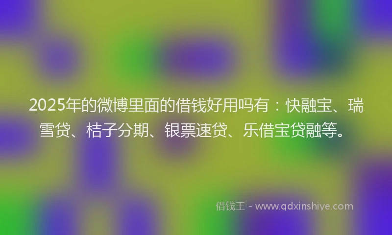 2025年的微博里面的借钱好用吗有：快融宝、瑞雪贷、桔子分期、银票速贷、乐借宝贷融等。