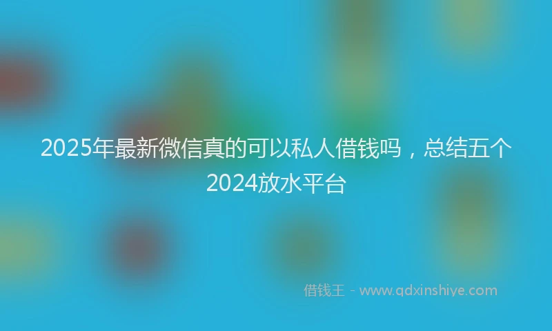 2025年最新微信真的可以私人借钱吗，总结五个2024放水平台