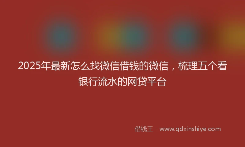2025年最新怎么找微信借钱的微信，梳理五个看银行流水的网贷平台
