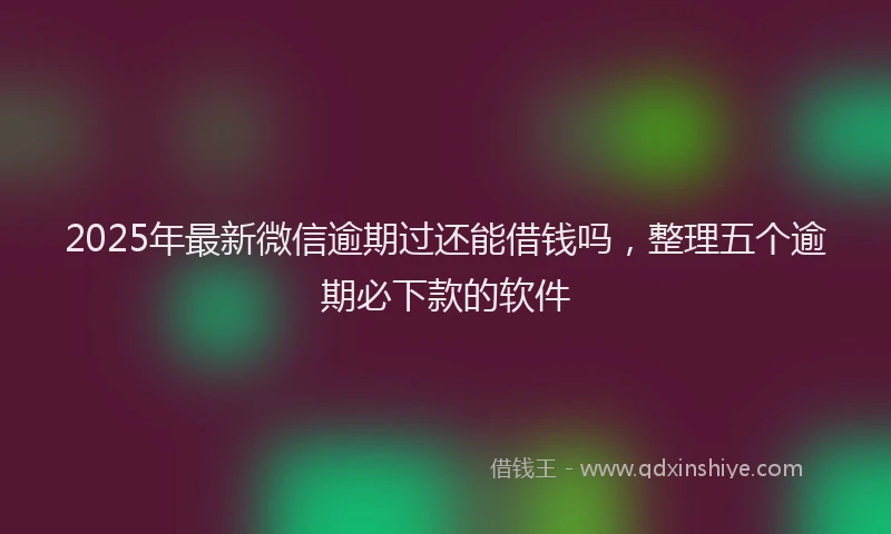 2025年最新微信逾期过还能借钱吗，整理五个逾期必下款的软件