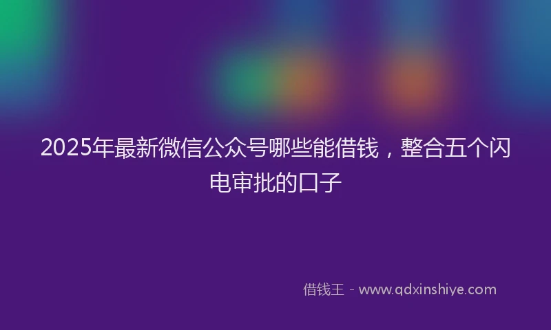 2025年最新微信公众号哪些能借钱，整合五个闪电审批的口子
