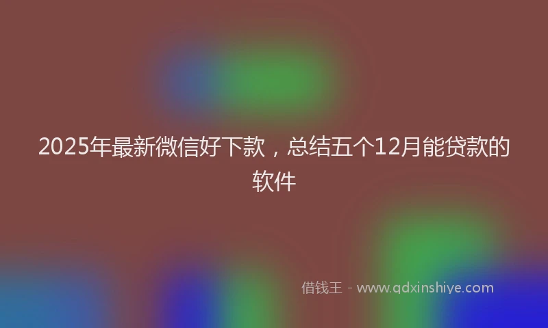 2025年最新微信好下款，总结五个12月能贷款的软件