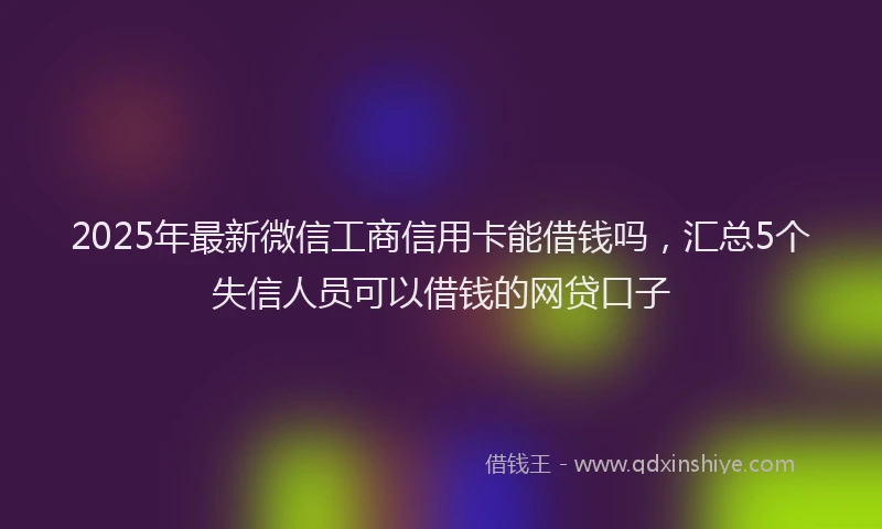 2025年最新微信工商信用卡能借钱吗，汇总5个失信人员可以借钱的网贷口子