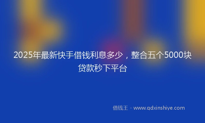2025年最新快手借钱利息多少，整合五个5000块贷款秒下平台