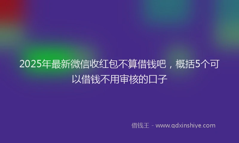 2025年最新微信收红包不算借钱吧，概括5个可以借钱不用审核的口子