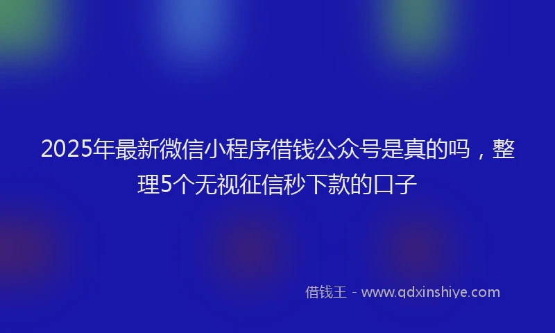2025年最新微信小程序借钱公众号是真的吗，整理5个无视征信秒下款的口子