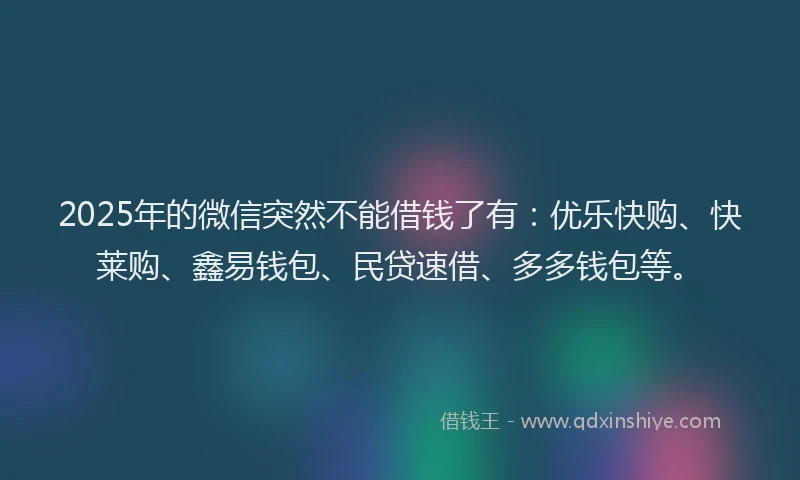 2025年的微信突然不能借钱了有：优乐快购、快莱购、鑫易钱包、民贷速借、多多钱包等。
