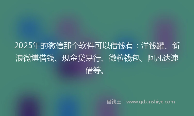2025年的微信那个软件可以借钱有：洋钱罐、新浪微博借钱、现金贷易行、微粒钱包、阿凡达速借等。