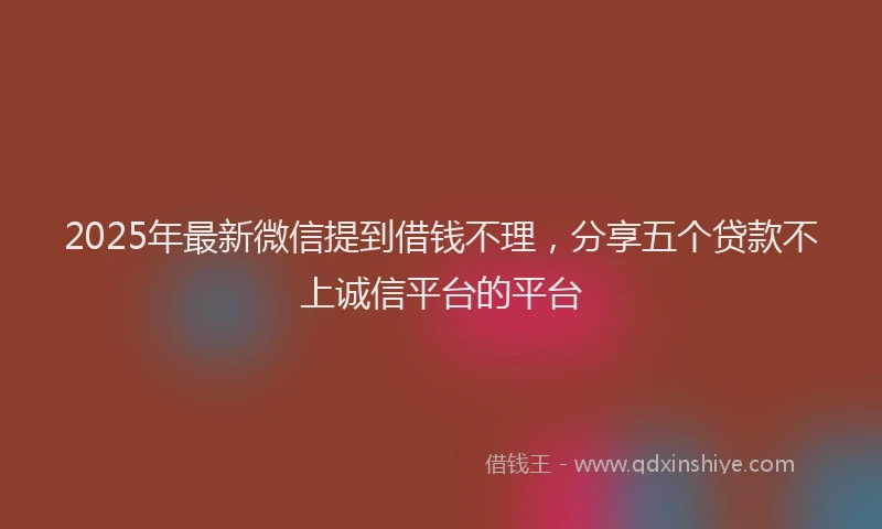 2025年最新微信提到借钱不理，分享五个贷款不上诚信平台的平台