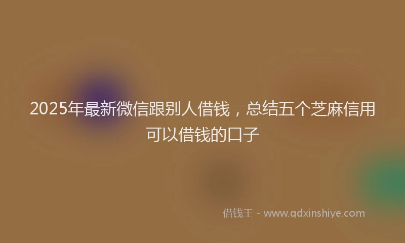 2025年最新微信跟别人借钱，总结五个芝麻信用可以借钱的口子