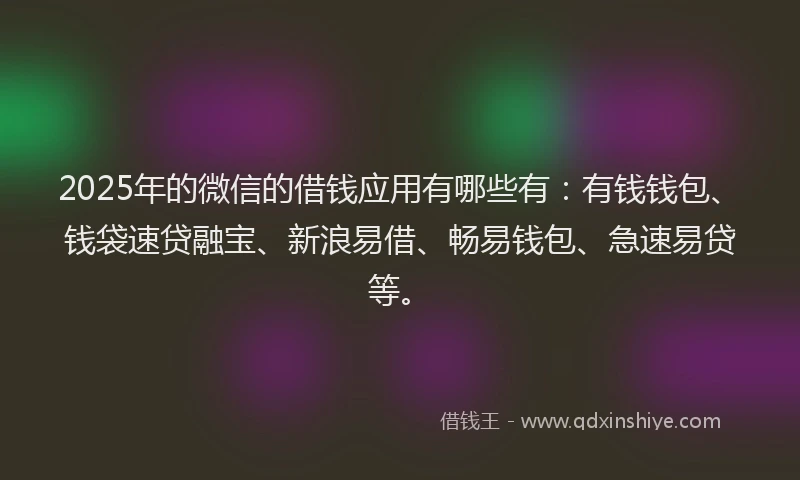 2025年的微信的借钱应用有哪些有：有钱钱包、钱袋速贷融宝、新浪易借、畅易钱包、急速易贷等。