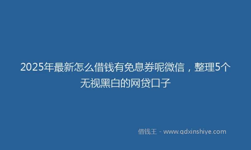 2025年最新怎么借钱有免息券呢微信，整理5个无视黑白的网贷口子