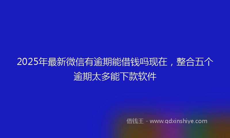 2025年最新微信有逾期能借钱吗现在，整合五个逾期太多能下款软件