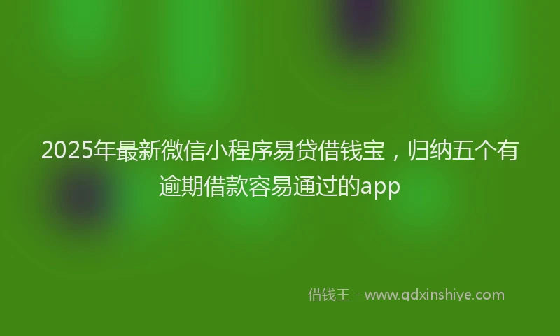 2025年最新微信小程序易贷借钱宝，归纳五个有逾期借款容易通过的app