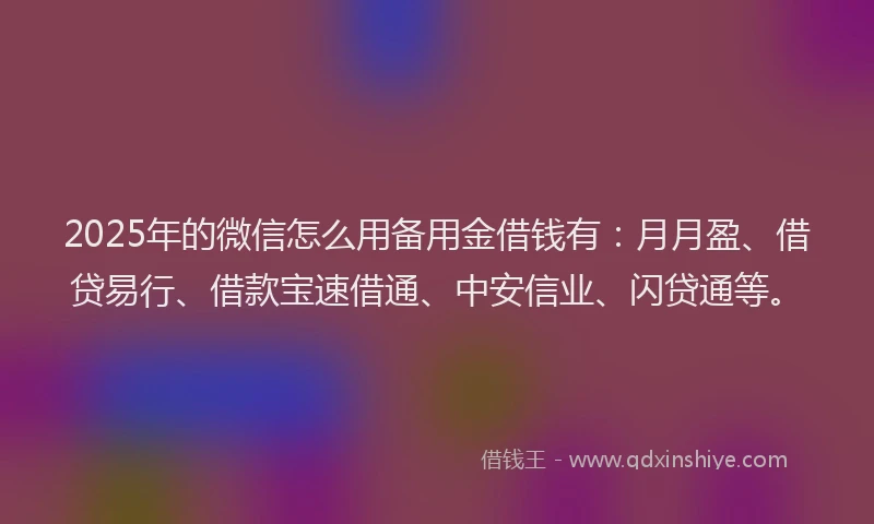 2025年的微信怎么用备用金借钱有：月月盈、借贷易行、借款宝速借通、中安信业、闪贷通等。