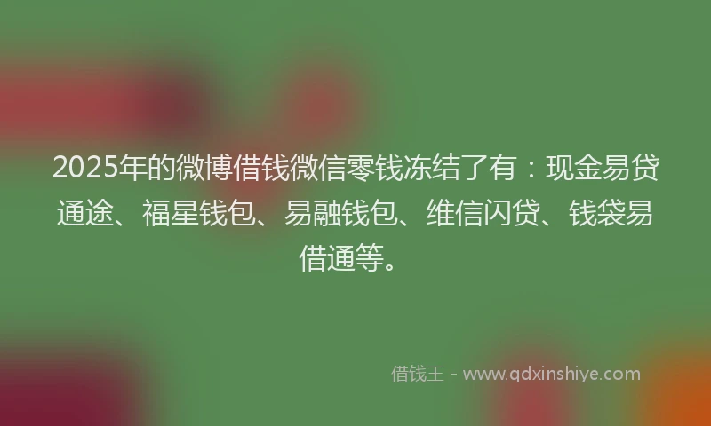 2025年的微博借钱微信零钱冻结了有：现金易贷通途、福星钱包、易融钱包、维信闪贷、钱袋易借通等。