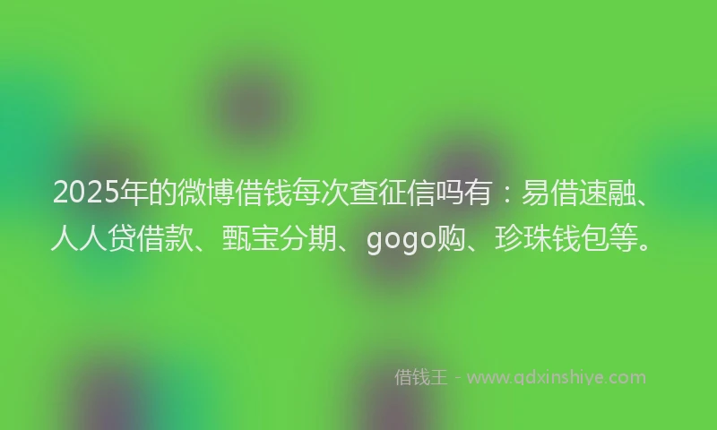 2025年的微博借钱每次查征信吗有:易借速融、人人贷借款、甄宝分期、gogo购、珍珠钱包等。