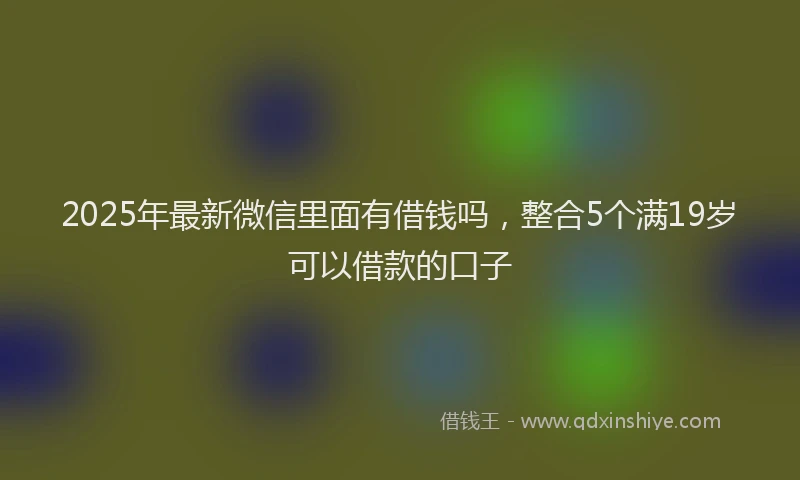 2025年最新微信里面有借钱吗，整合5个满19岁可以借款的口子