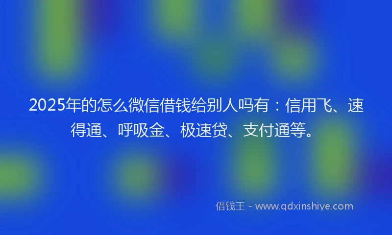 2025年的怎么微信借钱给别人吗有：信用飞、速得通、呼吸金、极速贷、支付通等。