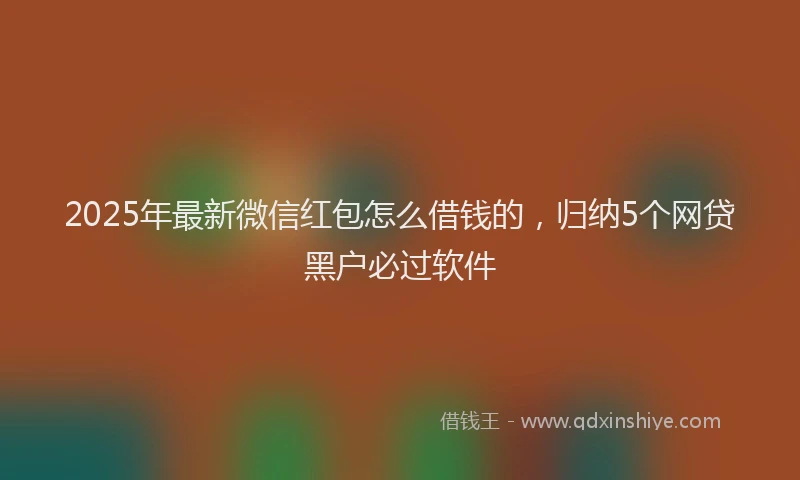 2025年最新微信红包怎么借钱的，归纳5个网贷黑户必过软件