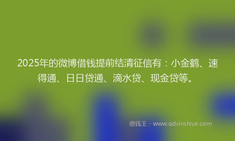 2025年的微博借钱提前结清征信有：小金鹤、速得通、日日贷通、滴水贷、现金贷等。