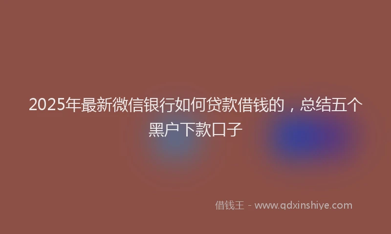 2025年最新微信银行如何贷款借钱的，总结五个黑户下款口子
