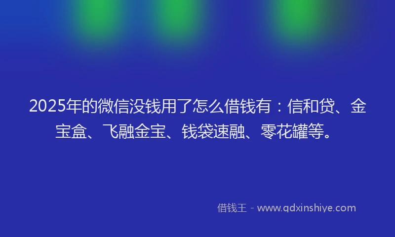 2025年的微信没钱用了怎么借钱有：信和贷、金宝盒、飞融金宝、钱袋速融、零花罐等。