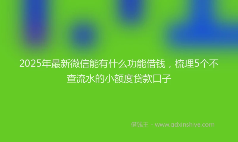 2025年最新微信能有什么功能借钱，梳理5个不查流水的小额度贷款口子