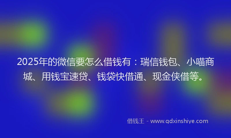 2025年的微信要怎么借钱有：瑞信钱包、小喵商城、用钱宝速贷、钱袋快借通、现金侠借等。