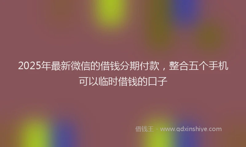 2025年最新微信的借钱分期付款，整合五个手机可以临时借钱的口子