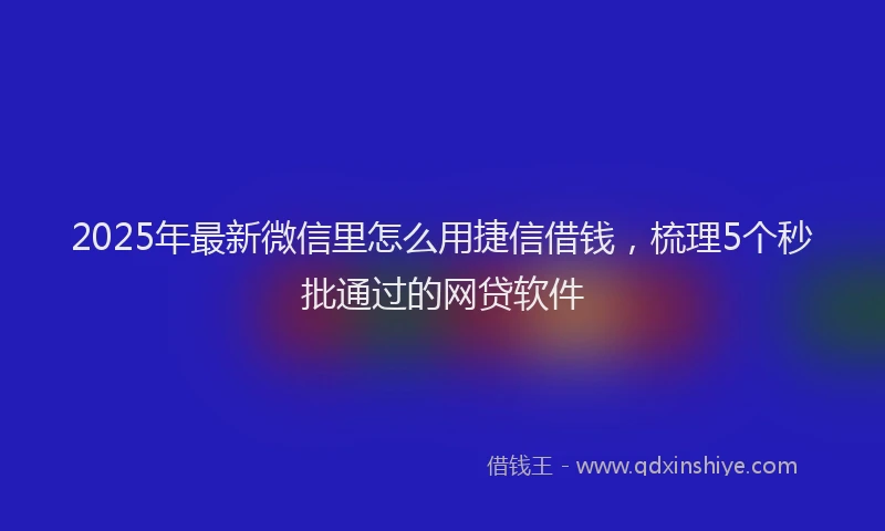 2025年最新微信里怎么用捷信借钱，梳理5个秒批通过的网贷软件