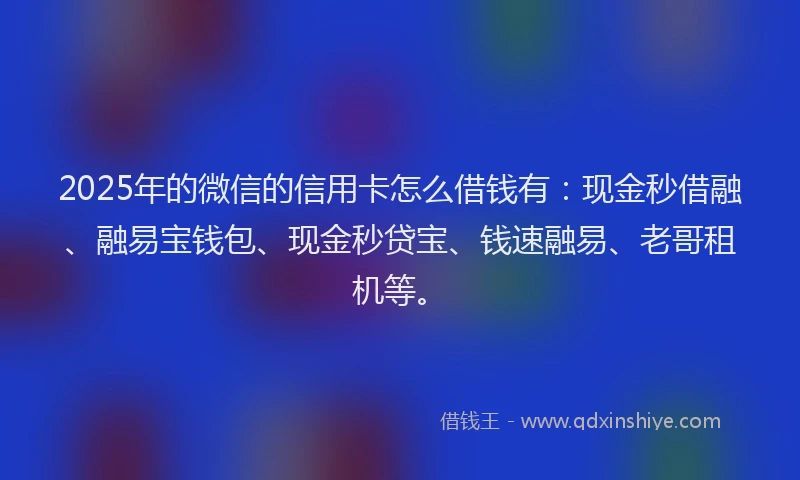 2025年的微信的信用卡怎么借钱有：现金秒借融、融易宝钱包、现金秒贷宝、钱速融易、老哥租机等。