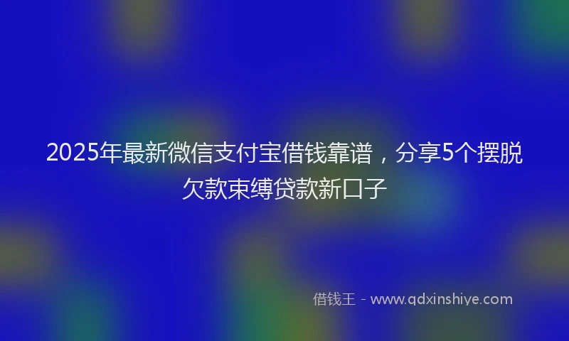2025年最新微信支付宝借钱靠谱，分享5个摆脱欠款束缚贷款新口子