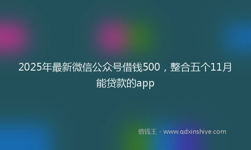 2025年最新微信公众号借钱500，整合五个11月能贷款的app