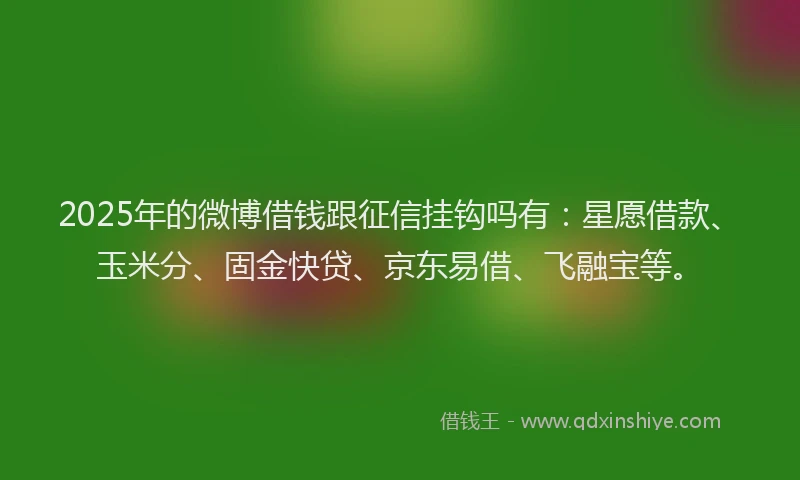 2025年的微博借钱跟征信挂钩吗有：星愿借款、玉米分、固金快贷、京东易借、飞融宝等。