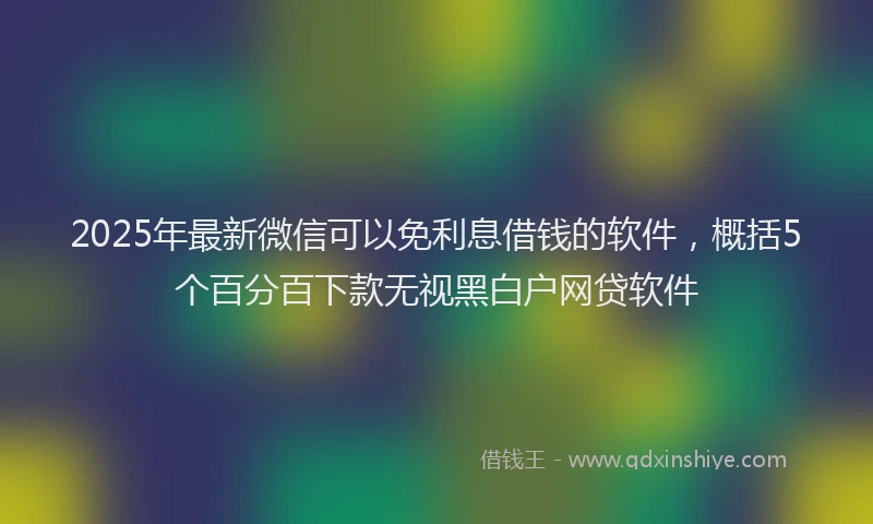 2025年最新微信可以免利息借钱的软件，概括5个百分百下款无视黑白户网贷软件